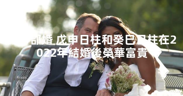 八字郃婚 戊申日柱和癸巳日柱在2022年結婚後榮華富貴